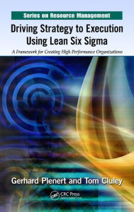 Driving Strategy to Execution Using Lean Six Sigma: A Framework for Creating High Performance Organizations - Gerhard Plenert