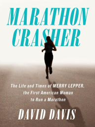 Marathon Crasher: The Life and Times of Merry Lepper, the First American Woman to Run a Marathon - David Davis