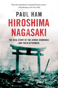 Hiroshima Nagasaki: The Real Story of the Atomic Bombings and Their Aftermath - Paul Ham