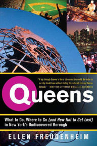Queens: What to Do, Where to Go (and How Not to Get Lost) in New York's Undiscovered Borough Ellen Freudenheim Author