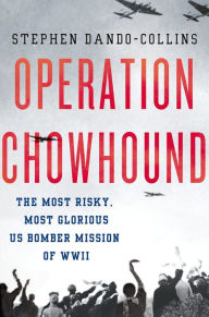 Operation Chowhound: The Most Risky, Most Glorious US Bomber Mission of WWII Stephen Dando-Collins Author