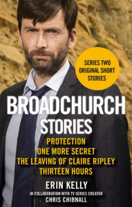 Broadchurch Stories Volume 2: Protection, One More Secret, The Leaving of Claire Ripley, & Thirteen Hours - Erin Kelly