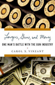 Lawyers, Guns, and Money: One Man's Battle with the Gun Industry Carol X. Vinzant Author