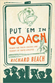 PUT 'EM IN COACH: Primer for Youth Coaches and Parents of Youth Athletes - Richard Beach