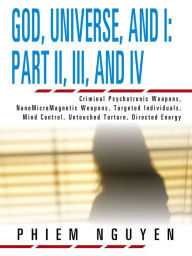 God, Universe, and I: Part II, III, and IV: Criminal Psychotronic Weapons, NanoMicroMagnetic Weapons, Targeted Individuals, Mind Control, Untouched To