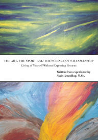The Art, the Sport and the Science of Salesmanship: Giving of Yourself Without Expecting Returns Alain Amzallag, M.Sc. Author