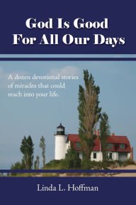 God Is Good for All Our Days: A Dozen Devotional Stories of Miracles That Could Reach into Your Life! Linda L. Hoffman Author
