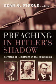 Preaching in Hitler's Shadow: Sermons of Resistance in the Third Reich Dean G. Stroud Editor