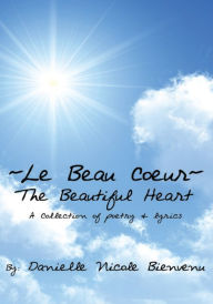 Le Beau Coeur~The Beautiful Heart: A Collection of poetry & lyrics Danielle Nicole Bienvenu Author