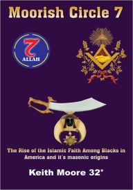 Moorish Circle 7: The Rise of the Islamic Faith Among Blacks in America and it's masonic origins Keith Moore 32 Author