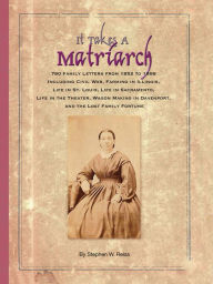 It Takes a Matriarch: 780 Family Letters from 1852 to 1888 Including Civil War, Farming in Illinois, Life in St. Louis, Life in Sacramento, Life in th