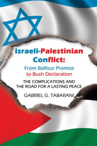 Israeli-Palestinian Conflict: from Balfour Promise to Bush Declaration: The Complications and the Road for a Lasting Peace - Gabriel G. Tabarani