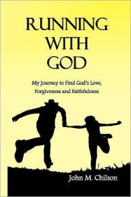Running with God: My Journey to Find God's Love, Forgiveness and Faithfulness John Chilson Author