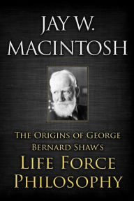 The Origins of George Bernard Shaw's Life Force Philosophy Jay W. MacIntosh Author