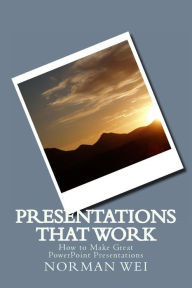 Presentations that Work: How to Make Great PowerPoint Presentations Norman S Wei Author