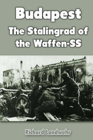 Budapest: The Stalingrad of the Waffen-SS Richard Landwehr Author