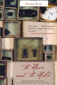 To Have and to Hold: An Intimate History Of Collectors and Collecting Philipp Blom Author