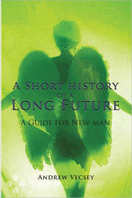 A Short history of a Long Future: A Guide for New-man - Andrew Vecsey