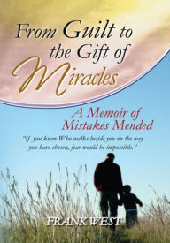 From Guilt to the Gift of Miracles: A Memoir of Mistakes Mended - Frank West
