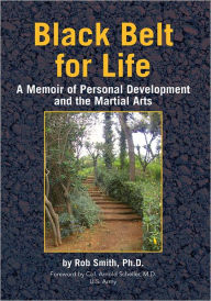 Black Belt for Life: A Memoir of Personal Development and the Martial Arts Rob Smith, Ph.D. Author