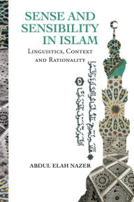 SENSE AND SENSIBILITY IN ISLAM: Linguistics, Context and Rationality Abdul Elah Nazer Author