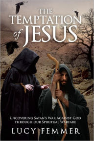 The Temptation of Jesus: Uncovering Satan's War Against God through our Spiritual Warfare - Lucy Femmer