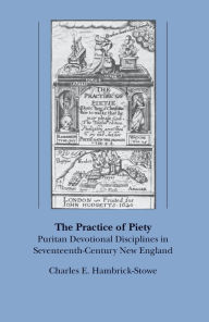 The Practice of Piety: Puritan Devotional Disciplines in Seventeenth-Century New England - Charles E. Hambrick-Stowe