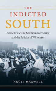 The Indicted South: Public Criticism, Southern Inferiority, and the Politics of Whiteness Angie Maxwell Author