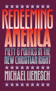 Redeeming America: Piety and Politics in the New Christian Right Michael Lienesch Author