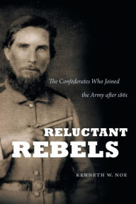 Reluctant Rebels: The Confederates Who Joined the Army after 1861 Kenneth W. Noe Author