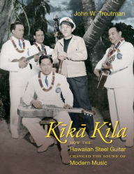 Kika Kila: How the Hawaiian Steel Guitar Changed the Sound of Modern Music John W. Troutman Author
