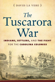 The Tuscarora War: Indians, Settlers, and the Fight for the Carolina Colonies David La Vere Author