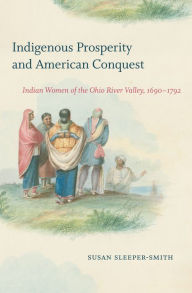 Indigenous Prosperity and American Conquest: Indian Women of the Ohio River Valley, 1690-1792 Susan Sleeper-Smith Author
