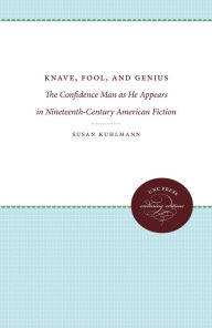 Knave, Fool, and Genius: The Confidence Man as He Appears in Nineteenth-Century American Fiction Susan Kuhlmann Author