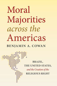 Moral Majorities across the Americas: Brazil, the United States, and the Creation of the Religious Right Benjamin A. Cowan Author