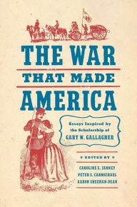 The War That Made America: Essays Inspired by the Scholarship of Gary W. Gallagher Caroline E. Janney Editor
