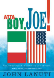 Atta Boy, Joe!: Tales and Testament of a Grandfather's Words of Wisdom, Family Values, and Unwavering Love - iUniverse