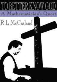 To Better Know God: A Mathematician's Quest - R L McCasland