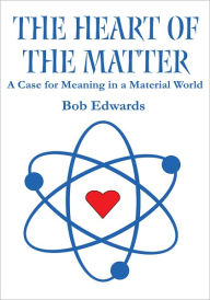 The Heart of the Matter: A Case for Meaning in a Material World Bob Edwards Author