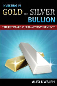 Investing in Gold and Silver Bullion: The Ultimate Safe Haven Investments Alex Uwajeh Author