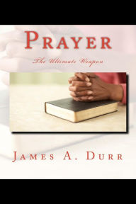 Prayer The Ultimate Weapon: The Ultimate Weapon James A. Durr Author