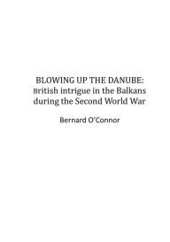 Blowing up the Danube: British intrigue in the Balkans during the Second World War Bernard O'Connor Author