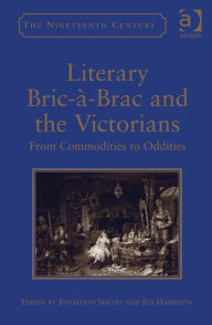 Literary Bric-Ã -Brac and the Victorians: From Commodities to Oddities Jen Harrison Author