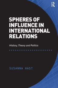 Spheres of Influence in International Relations: History, Theory and Politics - Susanna Hast