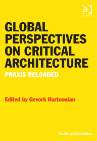 Global Perspectives on Critical Architecture: Praxis Reloaded Gevork Hartoonian Author