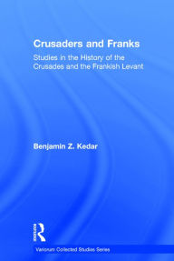Crusaders and Franks: Studies in the History of the Crusades and the Frankish Levant Benjamin Z. Kedar Author