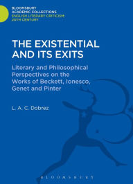 The Existential and its Exits: Literary and Philosophical Perspectives on the Works of Beckett, Ionesco, Genet and Pinter L. A. C. Dobrez Author