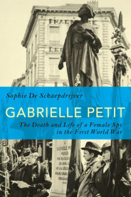 Gabrielle Petit: The Death and Life of a Female Spy in the First World War Sophie De Schaepdrijver Author