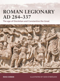 Roman Legionary AD 284-337: The age of Diocletian and Constantine the Great Ross Cowan Author
