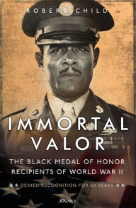 Immortal Valor: The Black Medal of Honor Recipients of World War II Robert Child Author